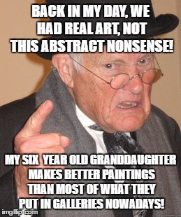 Nah, just kidding. You know I love you all. | BACK IN MY DAY, WE HAD REAL ART, NOT THIS ABSTRACT NONSENSE! MY SIX  YEAR OLD GRANDDAUGHTER MAKES BETTER PAINTINGS THAN MOST OF WHAT THEY PUT IN GALLERIES NOWADAYS! | image tagged in memes,back in my day,art | made w/ Imgflip meme maker