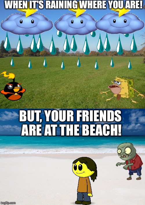 WHEN IT'S RAINING WHERE YOU ARE! BUT, YOUR FRIENDS ARE AT THE BEACH! | image tagged in memes | made w/ Imgflip meme maker