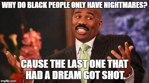 WHY DO BLACK PEOPLE ONLY HAVE NIGHTMARES? CAUSE THE LAST ONE THAT HAD A DREAM GOT SHOT. | image tagged in memes,steve harvey | made w/ Imgflip meme maker