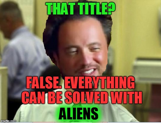 THAT TITLE? FALSE. EVERYTHING CAN BE SOLVED WITH ALIENS | made w/ Imgflip meme maker