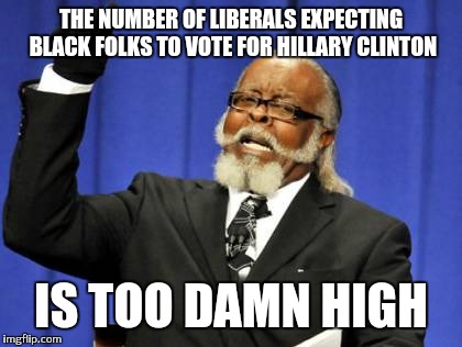 Civil Rights always come with a price |  THE NUMBER OF LIBERALS EXPECTING BLACK FOLKS TO VOTE FOR HILLARY CLINTON; IS TOO DAMN HIGH | image tagged in memes,too damn high | made w/ Imgflip meme maker