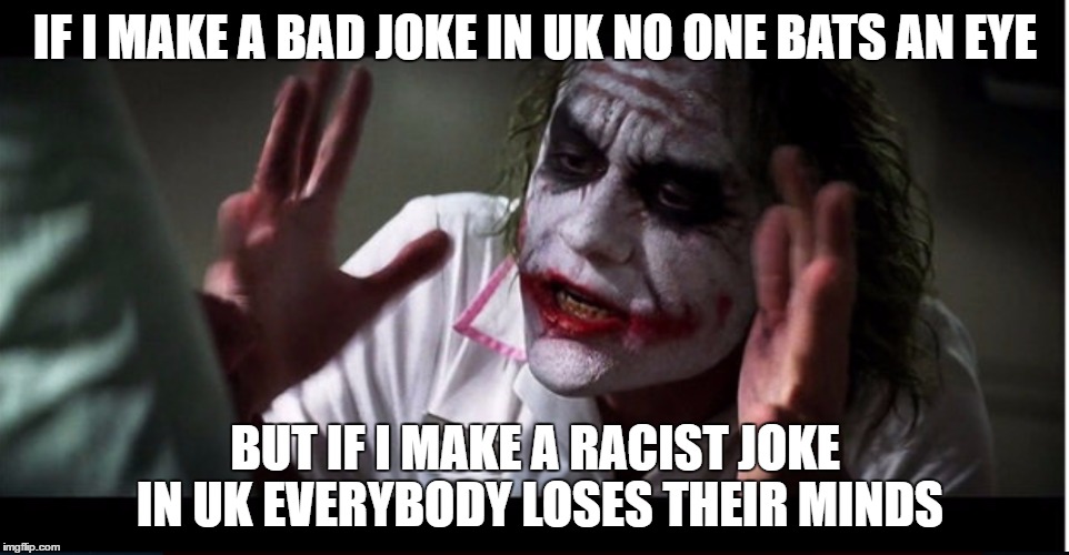 IF I MAKE A BAD JOKE IN UK NO ONE BATS AN EYE; BUT IF I MAKE A RACIST JOKE IN UK EVERYBODY LOSES THEIR MINDS | image tagged in j | made w/ Imgflip meme maker