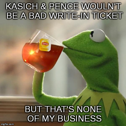 Kermit Ponders the Election | KASICH & PENCE WOULN'T BE A BAD WRITE-IN TICKET; BUT THAT'S NONE OF MY BUSINESS | image tagged in memes,but thats none of my business,kermit the frog,kermit,election | made w/ Imgflip meme maker