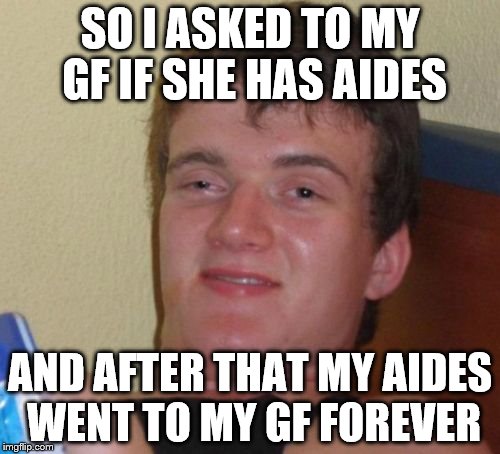 10 Guy Meme | SO I ASKED TO MY GF IF SHE HAS AIDES; AND AFTER THAT MY AIDES WENT TO MY GF FOREVER | image tagged in memes,10 guy | made w/ Imgflip meme maker