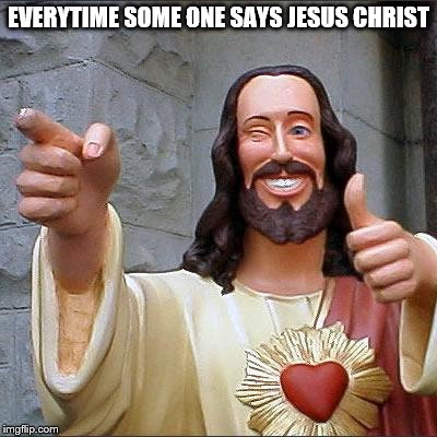 Buddy Christ | EVERYTIME SOME ONE SAYS JESUS CHRIST | image tagged in memes,buddy christ | made w/ Imgflip meme maker