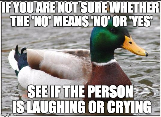 Actual Advice Mallard Meme | IF YOU ARE NOT SURE WHETHER THE 'NO' MEANS 'NO' OR 'YES'; SEE IF THE PERSON IS LAUGHING OR CRYING | image tagged in memes,actual advice mallard | made w/ Imgflip meme maker