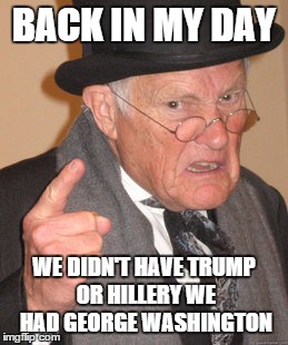 Back In My Day | BACK IN MY DAY; WE DIDN'T HAVE TRUMP OR HILLERY WE HAD GEORGE WASHINGTON | image tagged in memes,back in my day | made w/ Imgflip meme maker