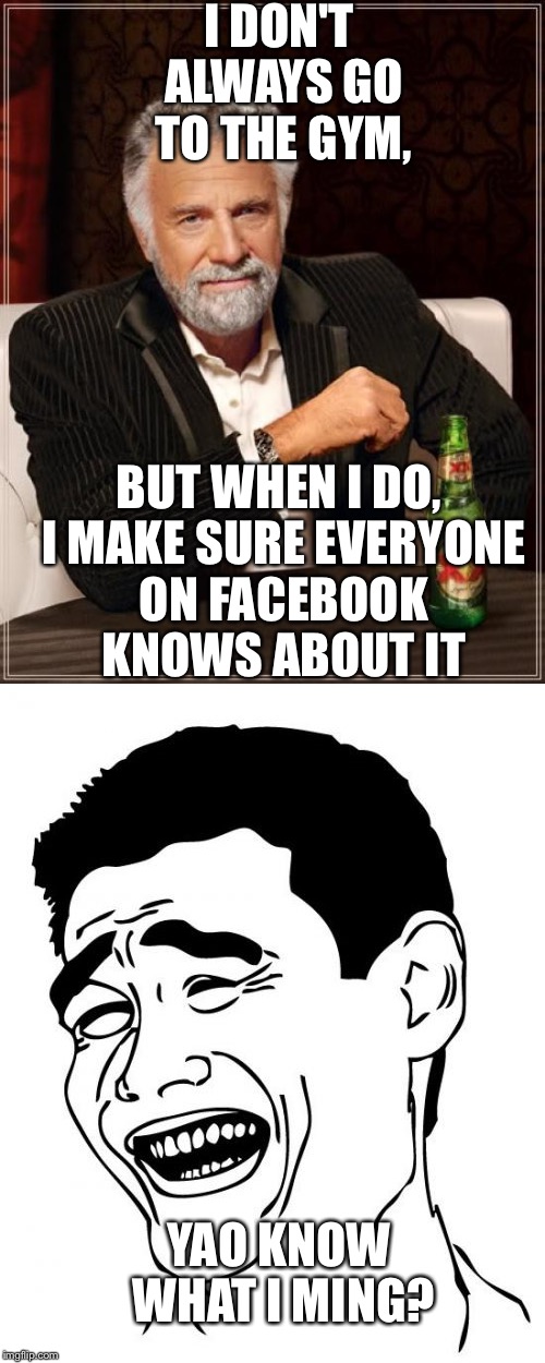 2 memes for the price of 1!  | I DON'T ALWAYS GO TO THE GYM, BUT WHEN I DO, I MAKE SURE EVERYONE ON FACEBOOK KNOWS ABOUT IT; YAO KNOW WHAT I MING? | image tagged in yao ming,the most interesting man in the world | made w/ Imgflip meme maker