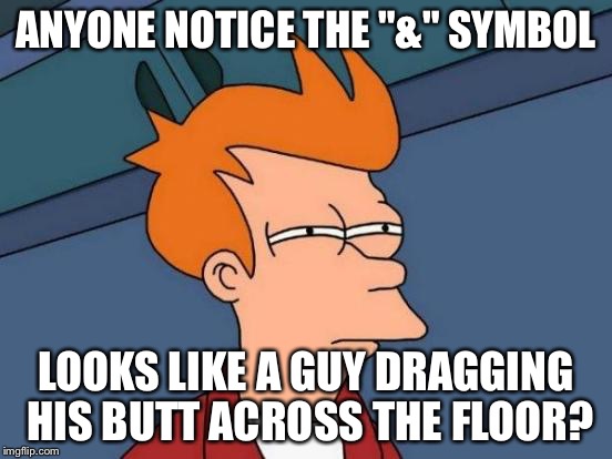 Once you see it, you can't unsee it.. | ANYONE NOTICE THE "&" SYMBOL; LOOKS LIKE A GUY DRAGGING HIS BUTT ACROSS THE FLOOR? | image tagged in memes,futurama fry | made w/ Imgflip meme maker