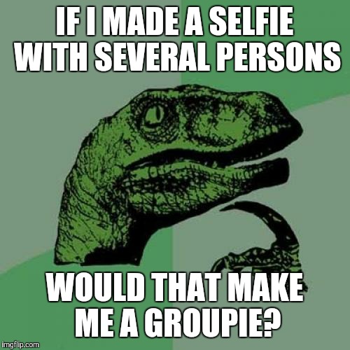 Philosoraptor | IF I MADE A SELFIE WITH SEVERAL PERSONS; WOULD THAT MAKE ME A GROUPIE? | image tagged in memes,philosoraptor | made w/ Imgflip meme maker