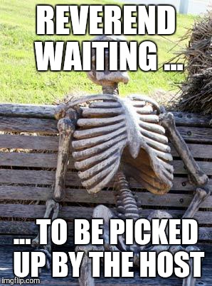 Waiting Skeleton Meme | REVEREND WAITING ... ... TO BE PICKED UP BY THE HOST | image tagged in memes,waiting skeleton | made w/ Imgflip meme maker