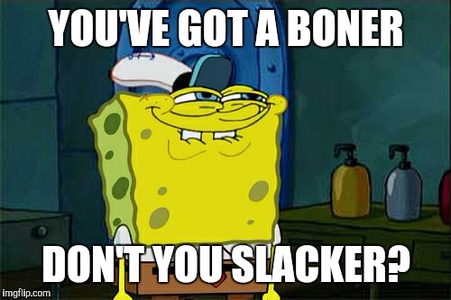 Don't You Squidward Meme | YOU'VE GOT A BONER DON'T YOU SLACKER? | image tagged in memes,dont you squidward | made w/ Imgflip meme maker