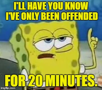 Liberal showoff... | I'LL HAVE YOU KNOW I'VE ONLY BEEN OFFENDED; FOR 20 MINUTES. | image tagged in memes,ill have you know spongebob,template quest,funny | made w/ Imgflip meme maker