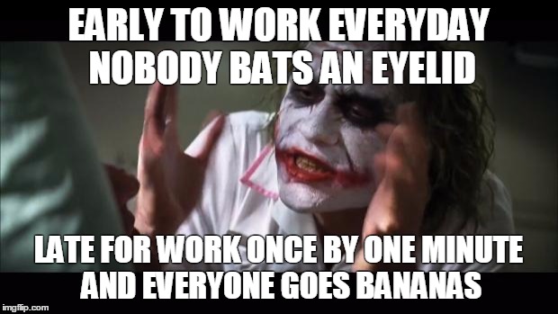 And everybody loses their minds Meme | EARLY TO WORK EVERYDAY NOBODY BATS AN EYELID; LATE FOR WORK ONCE BY ONE MINUTE AND EVERYONE GOES BANANAS | image tagged in memes,and everybody loses their minds | made w/ Imgflip meme maker