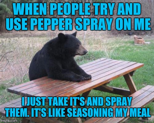 Bad Luck Bear | WHEN PEOPLE TRY AND USE PEPPER SPRAY ON ME; I JUST TAKE IT'S AND SPRAY THEM. IT'S LIKE SEASONING MY MEAL | image tagged in memes,bad luck bear | made w/ Imgflip meme maker