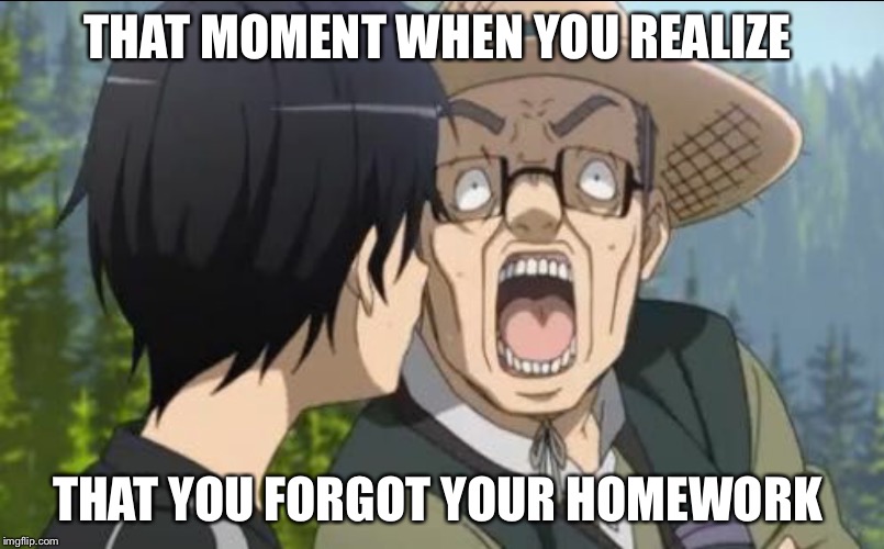 Homework  | THAT MOMENT WHEN YOU REALIZE; THAT YOU FORGOT YOUR HOMEWORK | image tagged in homework | made w/ Imgflip meme maker