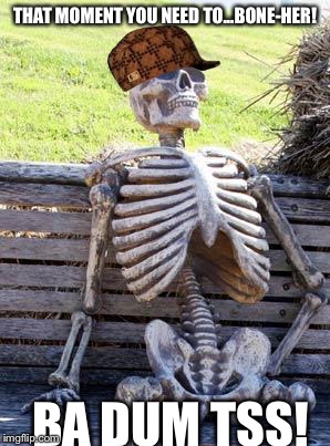 Waiting Skeleton Meme | THAT MOMENT YOU NEED TO...BONE-HER! BA DUM TSS! | image tagged in memes,waiting skeleton,scumbag | made w/ Imgflip meme maker
