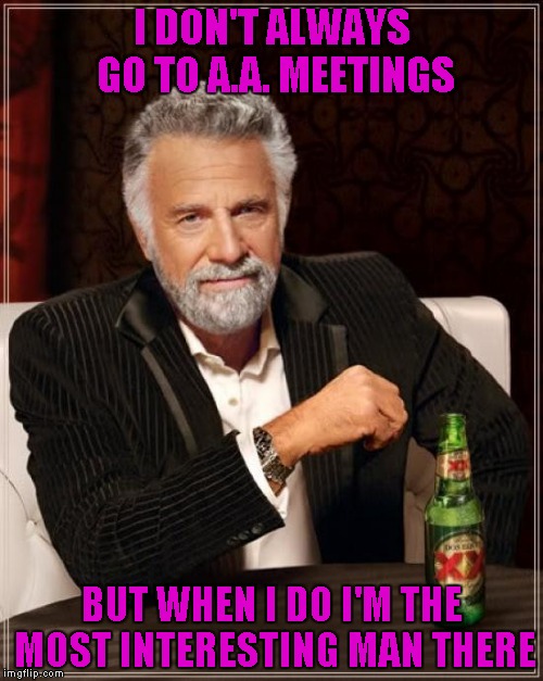 It wouldn't surprise me if this has probably been done before. | I DON'T ALWAYS GO TO A.A. MEETINGS; BUT WHEN I DO I'M THE MOST INTERESTING MAN THERE | image tagged in memes,the most interesting man in the world | made w/ Imgflip meme maker