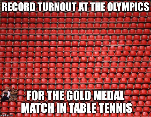 empty seats | RECORD TURNOUT AT THE OLYMPICS; FOR THE GOLD MEDAL MATCH IN TABLE TENNIS | image tagged in empty seats | made w/ Imgflip meme maker