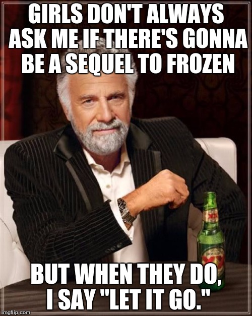 The Most Interesting Man In The World | GIRLS DON'T ALWAYS ASK ME IF THERE'S GONNA BE A SEQUEL TO FROZEN; BUT WHEN THEY DO, I SAY "LET IT GO." | image tagged in memes,the most interesting man in the world | made w/ Imgflip meme maker