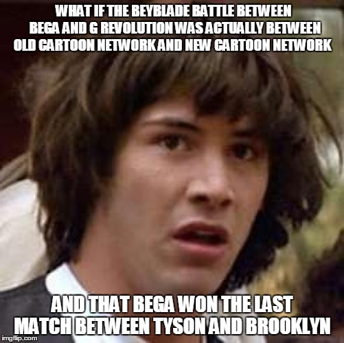 Conspiracy Keanu Meme | WHAT IF THE BEYBLADE BATTLE BETWEEN  BEGA AND G REVOLUTION WAS ACTUALLY BETWEEN OLD CARTOON NETWORK AND NEW CARTOON NETWORK; AND THAT BEGA WON THE LAST MATCH BETWEEN TYSON AND BROOKLYN | image tagged in memes,conspiracy keanu | made w/ Imgflip meme maker