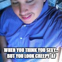 when you think you sexy... but you look creepy af | WHEN YOU THINK YOU SEXY... BUT YOU LOOK CREEPY  AF | image tagged in creep,creepy,creeper,sexy fail,fail | made w/ Imgflip meme maker
