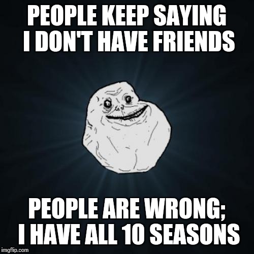 Hey, how YOU doin'? | PEOPLE KEEP SAYING I DON'T HAVE FRIENDS; PEOPLE ARE WRONG; I HAVE ALL 10 SEASONS | image tagged in memes,forever alone,trhtimmy,friends | made w/ Imgflip meme maker