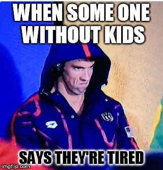Michael Phelps Death Stare | WHEN SOME ONE WITHOUT KIDS; SAYS THEY'RE TIRED | image tagged in michael phelps death stare | made w/ Imgflip meme maker