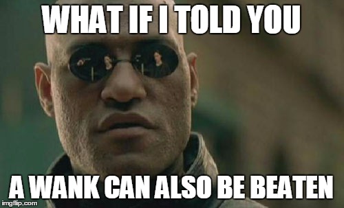 Matrix Morpheus Meme | WHAT IF I TOLD YOU A WANK CAN ALSO BE BEATEN | image tagged in memes,matrix morpheus | made w/ Imgflip meme maker