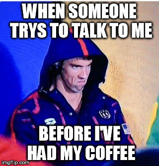Michael Phelps Death Stare | WHEN SOMEONE TRYS TO TALK TO ME; BEFORE I'VE HAD MY COFFEE | image tagged in michael phelps death stare | made w/ Imgflip meme maker