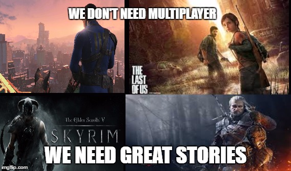 This gamers are the real gamerswe dont need a shitty multiplayer all we need is a great storie! | WE DON'T NEED MULTIPLAYER; WE NEED GREAT STORIES | image tagged in skyrim,witcher 3,fallout 4,lastofus,gamers,multiplayer | made w/ Imgflip meme maker