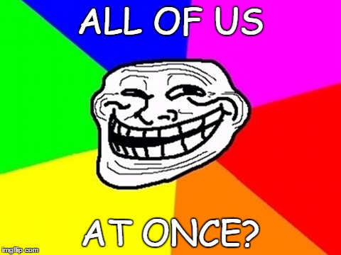 ALL OF US AT ONCE? | made w/ Imgflip meme maker