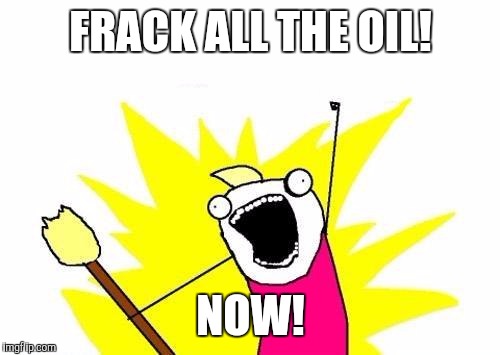 X All The Y Meme | FRACK ALL THE OIL! NOW! | image tagged in memes,x all the y | made w/ Imgflip meme maker