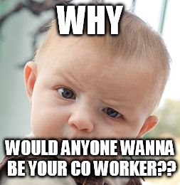 Skeptical Baby Meme | WHY WOULD ANYONE WANNA BE YOUR CO WORKER?? | image tagged in memes,skeptical baby | made w/ Imgflip meme maker