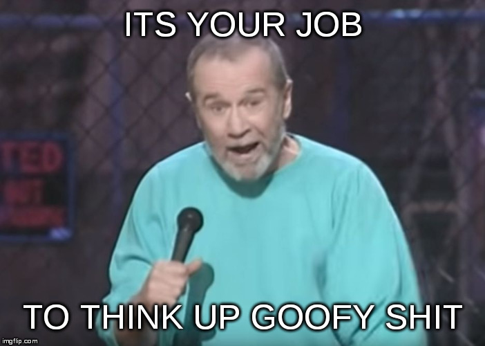 Meme Makers... | ITS YOUR JOB; TO THINK UP GOOFY SHIT | image tagged in george carlin on guns,george carlin,its your job | made w/ Imgflip meme maker