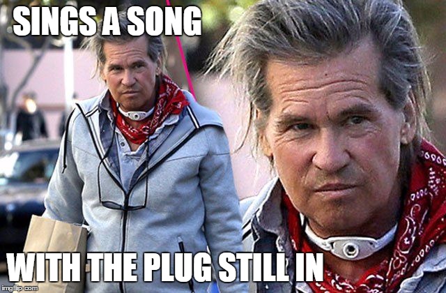 Val Kilmer | SINGS A SONG; WITH THE PLUG STILL IN | image tagged in val kilmer | made w/ Imgflip meme maker
