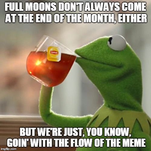 But That's None Of My Business Meme | FULL MOONS DON'T ALWAYS COME AT THE END OF THE MONTH, EITHER BUT WE'RE JUST, YOU KNOW, GOIN' WITH THE FLOW OF THE MEME | image tagged in memes,but thats none of my business,kermit the frog | made w/ Imgflip meme maker