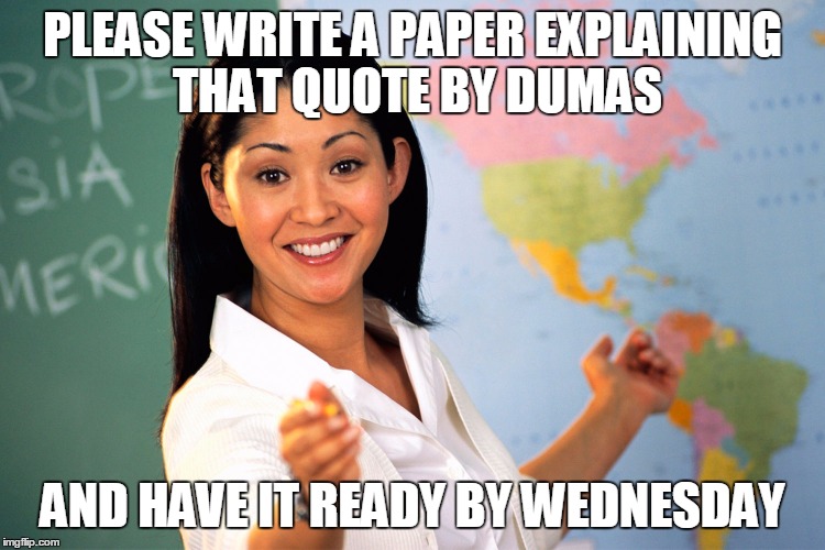 PLEASE WRITE A PAPER EXPLAINING THAT QUOTE BY DUMAS AND HAVE IT READY BY WEDNESDAY | made w/ Imgflip meme maker