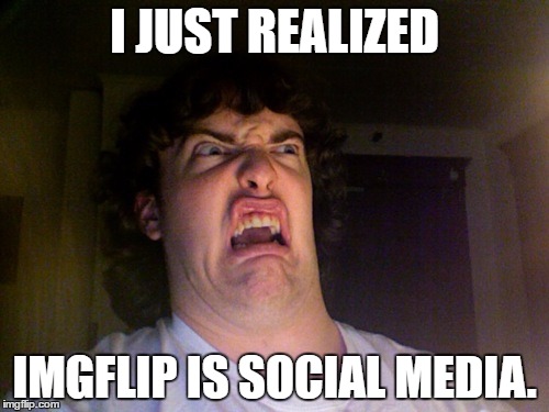Very oh no. | I JUST REALIZED; IMGFLIP IS SOCIAL MEDIA. | image tagged in memes,oh no,funny,imgflip,social media | made w/ Imgflip meme maker