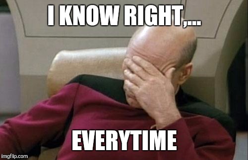 Captain Picard Facepalm Meme | I KNOW RIGHT,... EVERYTIME | image tagged in memes,captain picard facepalm | made w/ Imgflip meme maker