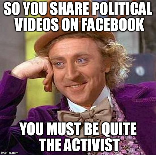 Creepy Condescending Wonka | SO YOU SHARE POLITICAL VIDEOS ON FACEBOOK; YOU MUST BE QUITE THE ACTIVIST | image tagged in memes,creepy condescending wonka | made w/ Imgflip meme maker