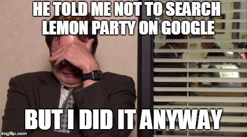 Lemon Party Search Regret | HE TOLD ME NOT TO SEARCH LEMON PARTY ON GOOGLE; BUT I DID IT ANYWAY | image tagged in epic regret | made w/ Imgflip meme maker