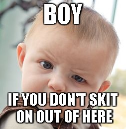 Skeptical Baby Meme | BOY; IF YOU DON'T SKIT ON OUT OF HERE | image tagged in memes,skeptical baby | made w/ Imgflip meme maker