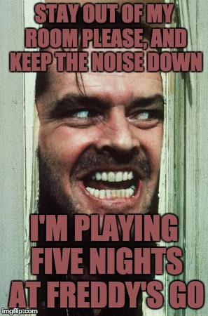 Scotty needed to keep up with Nintendo :P | STAY OUT OF MY ROOM PLEASE, AND KEEP THE NOISE DOWN; I'M PLAYING FIVE NIGHTS AT FREDDY'S GO | image tagged in memes,heres johnny | made w/ Imgflip meme maker