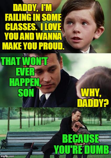 Brutally honest much? | DADDY,  I'M FAILING IN SOME CLASSES.  I LOVE YOU AND WANNA MAKE YOU PROUD. THAT WON'T EVER HAPPEN,  SON; WHY,  DADDY? BECAUSE YOU'RE DUMB | image tagged in memes,finding neverland | made w/ Imgflip meme maker