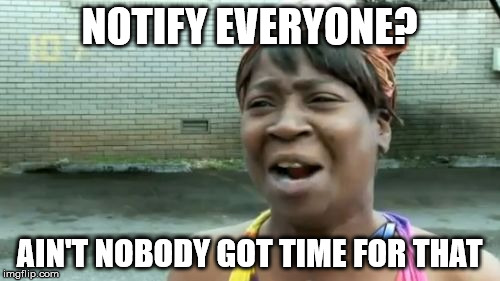 Ain't Nobody Got Time For That Meme | NOTIFY EVERYONE? AIN'T NOBODY GOT TIME FOR THAT | image tagged in memes,aint nobody got time for that | made w/ Imgflip meme maker