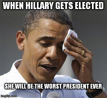 Obama relieved sweat | WHEN HILLARY GETS ELECTED; SHE WILL BE THE WORST PRESIDENT EVER | image tagged in obama relieved sweat | made w/ Imgflip meme maker