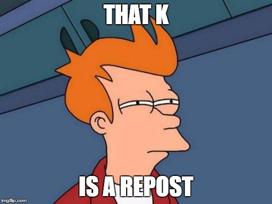 Futurama Fry Meme | THAT K IS A REPOST | image tagged in memes,futurama fry | made w/ Imgflip meme maker