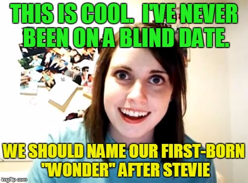 And our second-born "Orbison" after Roy! | THIS IS COOL.  I'VE NEVER BEEN ON A BLIND DATE. WE SHOULD NAME OUR FIRST-BORN "WONDER" AFTER STEVIE | image tagged in memes,overly attached girlfriend | made w/ Imgflip meme maker