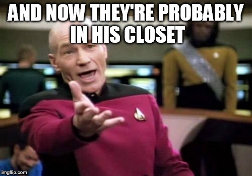 Picard Wtf Meme | AND NOW THEY'RE PROBABLY IN HIS CLOSET | image tagged in memes,picard wtf | made w/ Imgflip meme maker